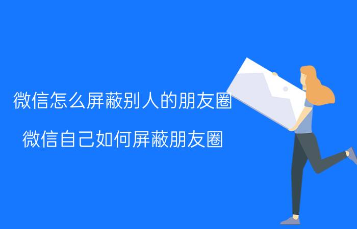 微信怎么屏蔽别人的朋友圈 微信自己如何屏蔽朋友圈，并可以设置公开？